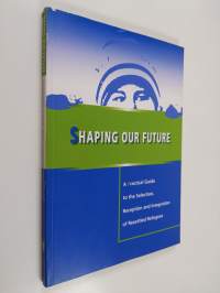 Shaping our future : a practical guide to the selection, reception and integration of resettled refugees