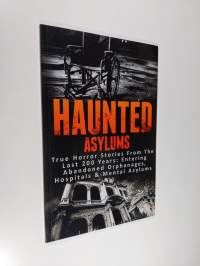 Haunted Asylums - True Horror Stories from the Last 200 Years: Entering Abandoned Orphanages, Hospitals &amp; Mental Asylums