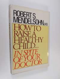How to Raise a Healthy Child : In Spite of Your Doctor