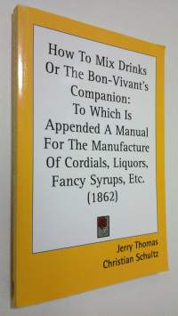 How to mix drinks or the Bon-Vivant&#039;s companion : to which is appened a manual for the manufacture of cordials, liquors, fancy syrups, etc. (1862) (näköispainos)