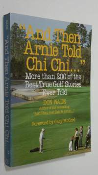 &quot;And Then Arnie Told Chi Chi...&quot; : more than 200 of the best true golf stories ever told