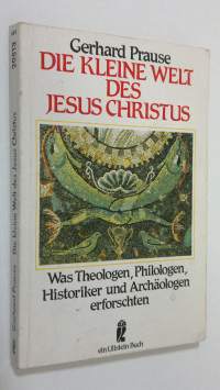 Die kleine welt des Jesus Christus : was theologen, philogen, historiker und archäologen erforschten