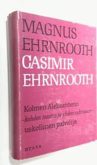 Casimir Ehrnrooth : Kolmen Aleksanterin - kahden tsaarin ja yhden ruhtinaan - uskollinen palvelija