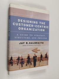 Designing the customer-centric organization : a guide to strategy, structure, and process