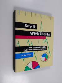 Say it with Charts - The Executive&#039;s Guide to Successful Presentations in the 1990s