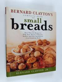 Bernard Clayton&#039;s Complete Book of Small Breads - More Than 100 Recipes for Rolls, Buns, Biscuits, Flatbreads, Muffins, and Other Small Breads from Around the World