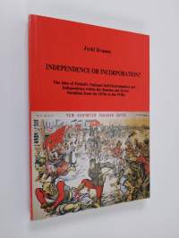 Independence Or Incorporation? - The Idea of Poland&#039;s National Self-determination and Independence Within the Russian and Soviet Socialism from the 1870s to the 1...