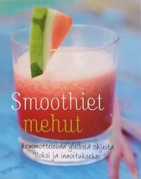 Smoothiet ja mehut - hemmottelevan ylellisiä ohjeita iloksi ja innostukseksi. (Juomat,  terveysmehut)