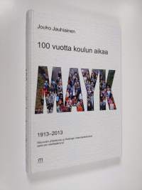 100 vuotta koulun aikaa : MAYK 1913-2013 : Maunulan yhteiskoulu ja Helsingin matematiikkalukio sekä sen edeltäjäkoulut - Maunulan yhteiskoulu ja Helsingin matemat...