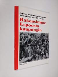 Rakensimme Espoosta kaupungin : Espoon sosialidemokraattinen kunnallisjärjestö 80 vuotta