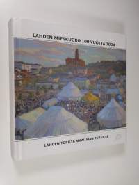 Lahden mieskuoro 100 vuotta 2004 : Lahden torilta maailman turuille