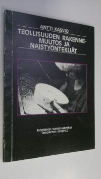 Teollisuuden rakennemuutos ja naistyöntekijät : tutkimus kevyen teollisuuden naistyöntekijöiden asemasta ja sen muuttumisesta 1980-luvun tuotannollisen murroksen ...