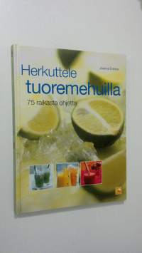 Herkuttele tuoremehuilla : 75 raikasta ohjetta