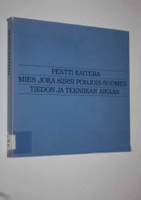 Pentti Kaitera : mies, joka siirsi Pohjois-Suomen tiedon ja tekniikan aikaan