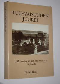 Tulevaisuuden juuret : 100 vuotta kotitalousopetusta Lapualla : Lapuan emäntä-, käsityö- ja kasvitarhakoulu 1898-1917 : Lapuan emäntäkoulu 1917-88 : Lapuan kotita...