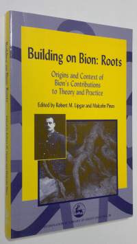 Building on Bion : Roots - origins and context of Bion&#039;s constributions to theory and practise