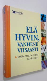 Elä hyvin, vanhene viisaasti : ehkäise sairaudet oikeilla elämäntavoilla