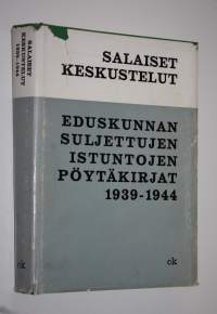 Salaiset keskustelut : Eduskunnan suljettujen istuntojen pöytäkirjat 1939-1944