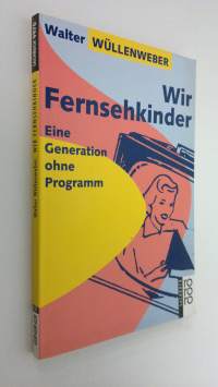 Wir Fernsehkinder : Eine Generation ohne Programm (ERINOMAINEN)