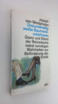 Dreiunddreissig weisse Baumwollunterhosen : Glanz und Elend der Reizwäsche nebst sonstigen Wahrheiten zur Beförderung der Erotik (ERINOMAINEN)