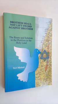 Brother shall not lift sword against brother : the roots and solution to the problem in the Holy Land (ERINOMAINEN)