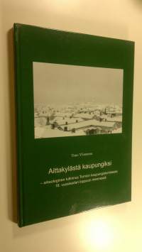 Aittakylästä kaupungiksi : arkeologinen tutkimus Tornion kaupungistumisesta 18. vuosisadan loppuun mennessä