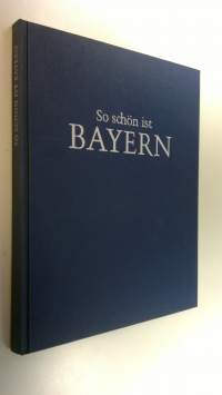 So schön ist Bayern : Ein bildband mit 160 meisteraufnahmen