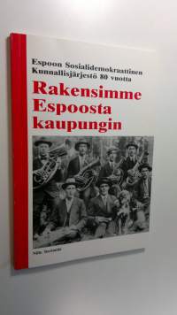 Rakensimme Espoosta kaupungin : Espoon sosialidemokraattinen kunnallisjärjestö 80 vuotta