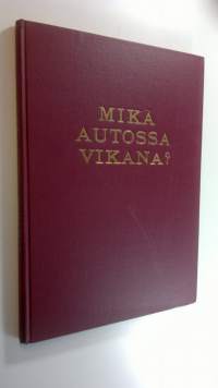 Mikä autossa vikana : autontarkastus ja vianetsintä : käytännön käsikirja autoilijoille ja autokorjaamoissa työskenteleville