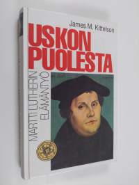 Uskon puolesta  : Martti Lutherin elämäntyö