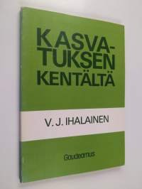 Kasvatuksen kentältä : kasvatuksesta kotona ja koulussa