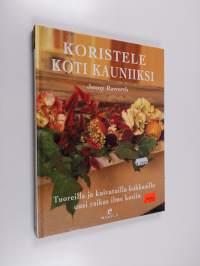 Koristele koti kauniiksi : tuoreilla ja kuivatuilla kukkasilla uusi raikas ilme kotiin