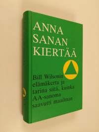 Anna sanan kiertää : Bill Wilsonin elämäkerta ja tarina siitä, kuinka AA-sanoma saavutti maailman