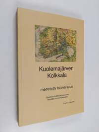 Kuolemajärven Kolkkala : menetetty tulevaisuus : opaskirja Kolkkalasta juuriaan etsivälle rauniomatkaajalle - Opaskirja Kolkkalasta juuriaan etsivälle rauniomatka...