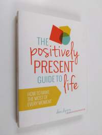 The Positively Present Guide to Life - How to Make the Best of Every Moment