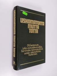 Uskomatonta mutta totta : 516 kertomusta, jotka ovat eriskummallisia, harvinaisia, hämmästyttäviä, outoja, uskomattomia mutta tosia