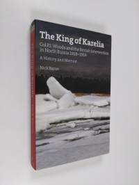 The king of Karelia : Col. P. J. Woods and the British intervention of North Russia 1918-1919 : a history and memoir