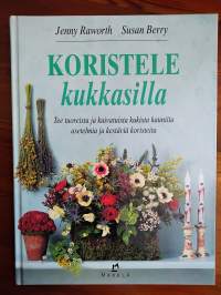 Koristele kukkasilla - tee tuoreista ja kuivatuista kukista kauniita asetelmia ja kestäviä koristeita