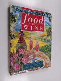 The Beginner&#039;s Guide to Food and Wine - An Essential Introduction to Everyday Wines with Over 60 Delicious Complementary Recipes and Colour Photographs