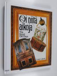 Oi niitä aikoja : vanhat esineet ja valokuvat sekä kuvataiteilijain teokset kertovat elämästä Suomessa 1800-luvulla = The good old days