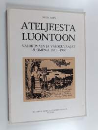 Ateljeesta luontoon : valokuvaus ja valokuvaajat Suomessa 1871-1900