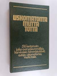 Uskomatonta mutta totta : 516 kertomusta, jotka ovat eriskummallisia, harvinaisia, hämmästyttäviä, outoja, uskomattomia mutta tosia