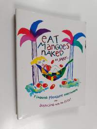 Eat Mangoes Naked - Finding Pleasure Everywhere (and dancing with the Pits)
