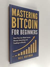 Mastering Bitcoin for Beginners - How You Can Make Insane Money Investing and Trading in Bitcoin