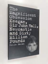 The Magnificent Obsession - Keegan, Sir John Hall, Newcastle and Sixty Million Pounds