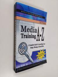 Media Training A-Z : A Complete Guide to Controlling Your Image, Message &amp; Sound Bites