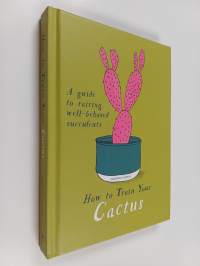 How to train your cactus : a guide to raising well-behaved succulents