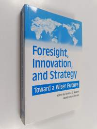 Foresight, innovation, and strategy : toward a wiser future : essays published in conjunction with the world future society&#039;s annual meeting worldfuture 2005-fore...