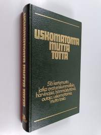 Uskomatonta mutta totta : 516 kertomusta, jotka ovat eriskummallisia, harvinaisia, hämmästyttäviä, outoja, uskomattomia mutta tosia