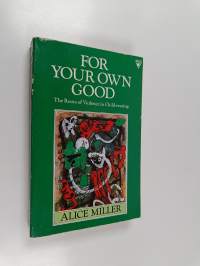 For Your Own Good - Hidden Cruelty in Child-rearing and the Roots of Violence